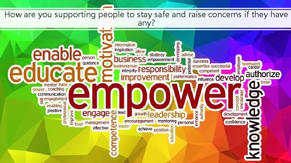How are you supporting people to stay safe and raise concerns if they have How are you supporting people to stay safe and raise concerns if they have