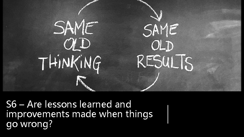 S 6 – Are lessons learned and improvements made when things go wrong? S 6 – Are lessons learned and improvements made when things go wrong?