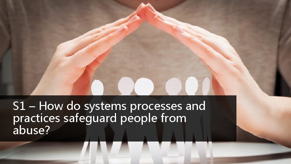 S 1 – How do systems processes and practices safeguard people from abuse? S 1 – How do systems processes and practices safeguard people from abuse?
