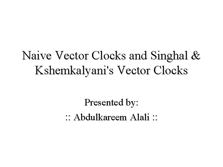 Naive Vector Clocks and Singhal & Kshemkalyani's Vector Clocks Presented by: : : Abdulkareem