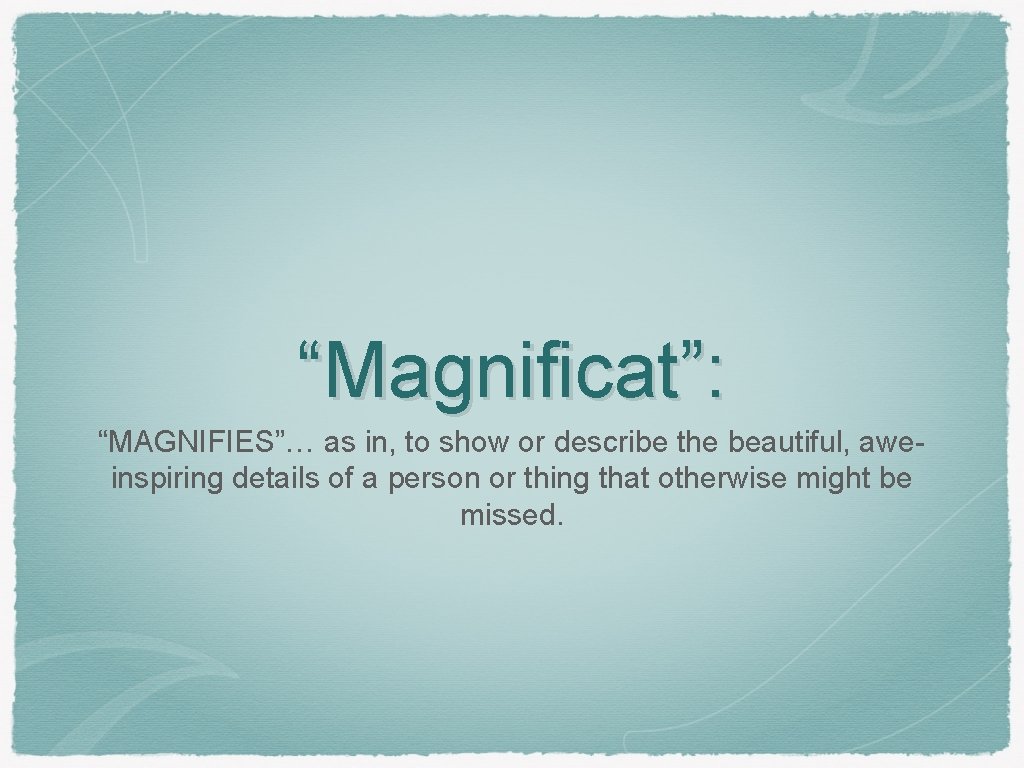 “Magnificat”: “MAGNIFIES”… as in, to show or describe the beautiful, aweinspiring details of a