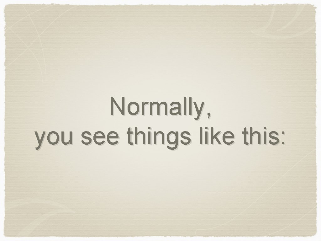 Normally, you see things like this: 