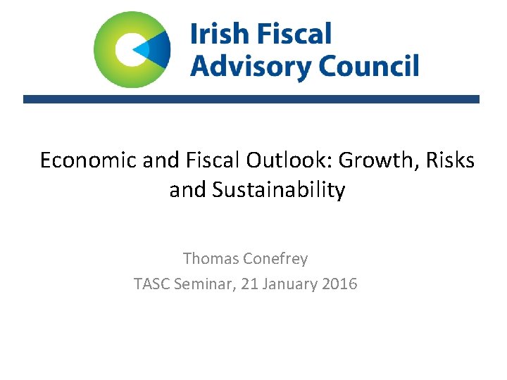 Economic and Fiscal Outlook: Growth, Risks and Sustainability Thomas Conefrey TASC Seminar, 21 January