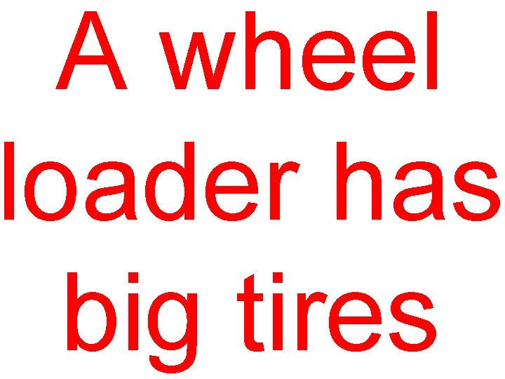 A wheel loader has big tires 