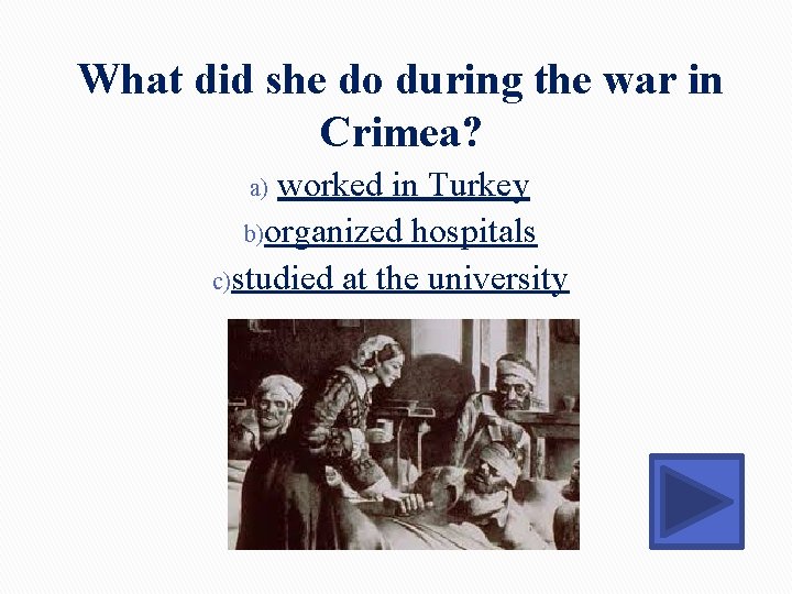 What did she do during the war in Crimea? worked in Turkey b)organized hospitals What did she do during the war in Crimea? worked in Turkey b)organized hospitals