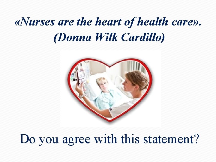 «Nurses are the heart of health care» . (Donna Wilk Cardillo) Do you «Nurses are the heart of health care» . (Donna Wilk Cardillo) Do you
