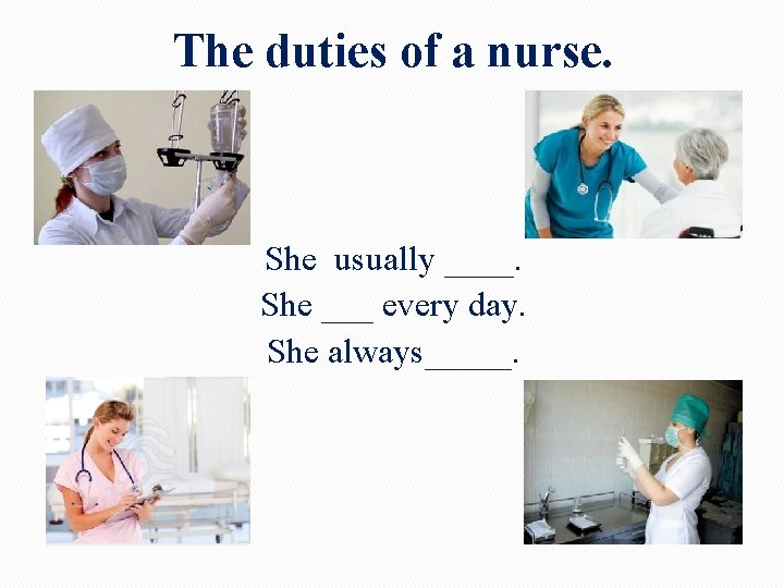 The duties of a nurse. She usually ____. She ___ every day. She always_____. The duties of a nurse. She usually ____. She ___ every day. She always_____.