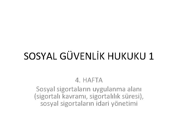 SOSYAL GÜVENLİK HUKUKU 1 4. HAFTA Sosyal sigortaların uygulanma alanı (sigortalı kavramı, sigortalılık süresi),