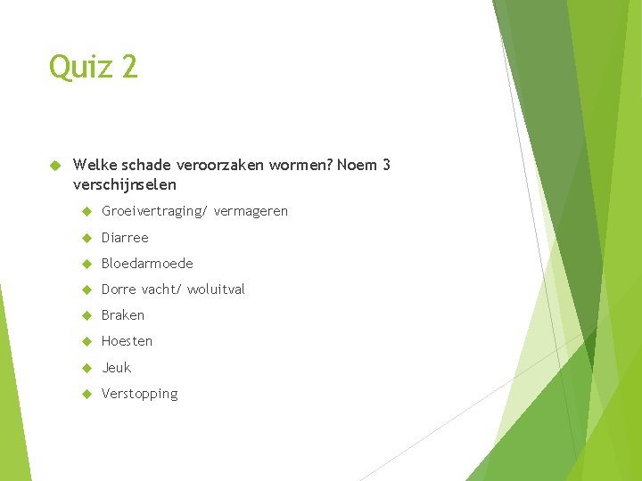 Quiz 2 Welke schade veroorzaken wormen? Noem 3 verschijnselen Groeivertraging/ vermageren Diarree Bloedarmoede Dorre Quiz 2 Welke schade veroorzaken wormen? Noem 3 verschijnselen Groeivertraging/ vermageren Diarree Bloedarmoede Dorre