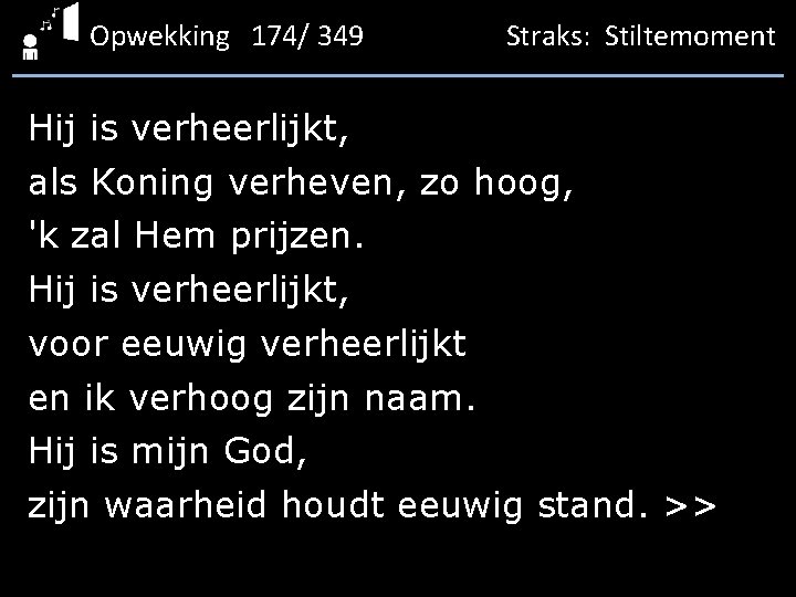 Opwekking 174/ 349 Straks: Stiltemoment Hij is verheerlijkt, als Koning verheven, zo hoog, 'k