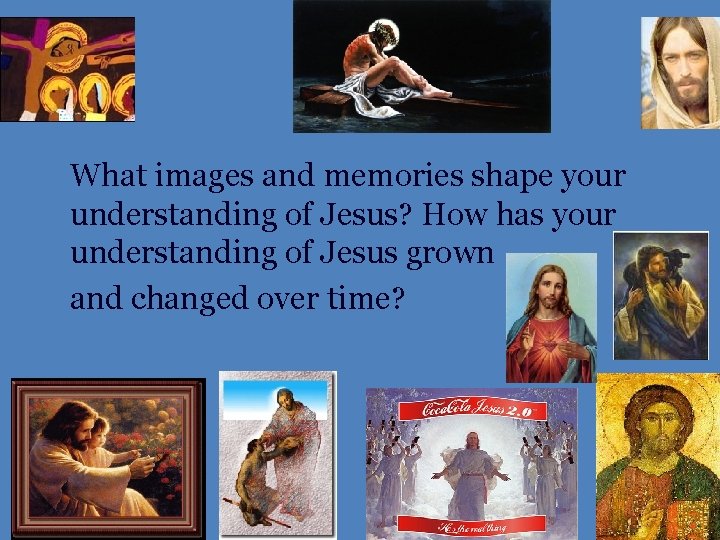 What images and memories shape your understanding of Jesus? How has your understanding of