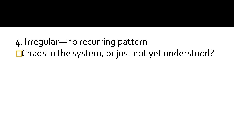 4. Irregular—no recurring pattern �Chaos in the system, or just not yet understood? 