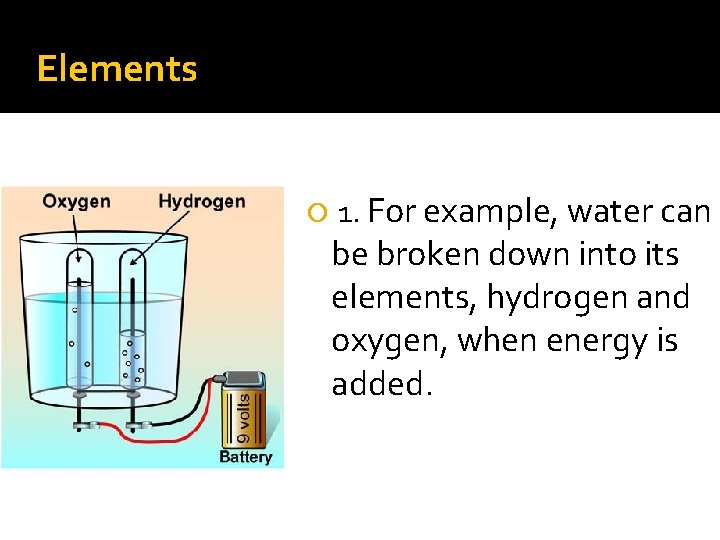 Elements 1. For example, water can be broken down into its elements, hydrogen and