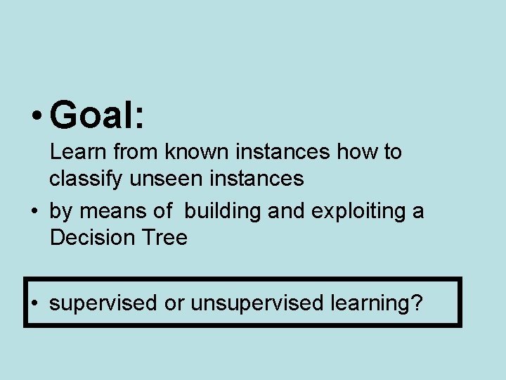  • Goal: Learn from known instances how to classify unseen instances • by