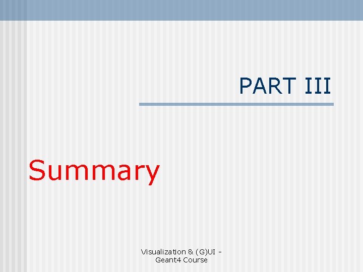 PART III Summary Visualization & (G)UI Geant 4 Course 