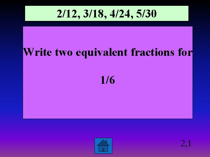 2/12, 3/18, 4/24, 5/30 Write two equivalent fractions for 1/6 2, 1 