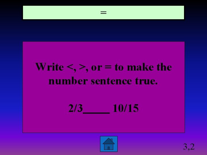 = Write <, >, or = to make the number sentence true. 2/3 10/15