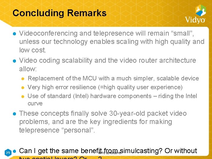 Concluding Remarks Videoconferencing and telepresence will remain “small”, unless our technology enables scaling with Concluding Remarks Videoconferencing and telepresence will remain “small”, unless our technology enables scaling with