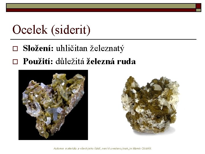 Ocelek (siderit) o o Složení: uhličitan železnatý Použití: důležitá železná ruda Autorem materiálu a