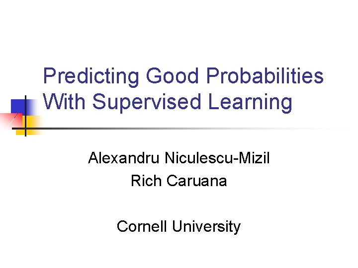 Predicting Good Probabilities With Supervised Learning Alexandru Niculescu-Mizil Rich Caruana Cornell University 