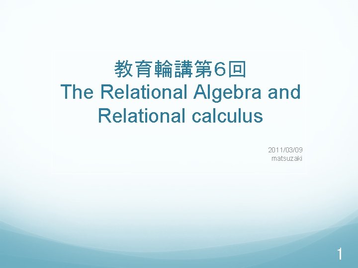 教育輪講第６回 The Relational Algebra and Relational calculus 2011/03/09 matsuzaki 1 