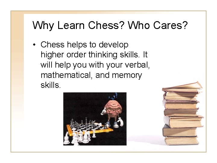 Why Learn Chess? Who Cares? • Chess helps to develop higher order thinking skills. Why Learn Chess? Who Cares? • Chess helps to develop higher order thinking skills.