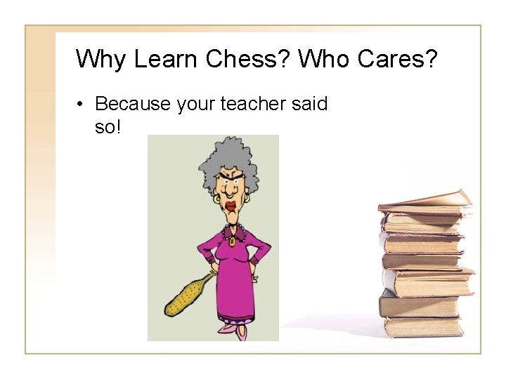 Why Learn Chess? Who Cares? • Because your teacher said so! Why Learn Chess? Who Cares? • Because your teacher said so!