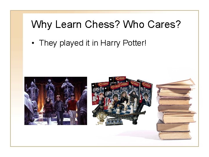 Why Learn Chess? Who Cares? • They played it in Harry Potter! Why Learn Chess? Who Cares? • They played it in Harry Potter!