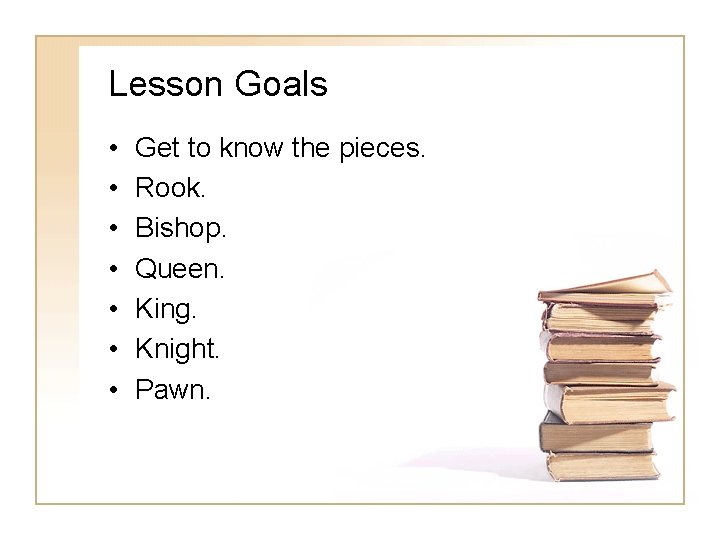 Lesson Goals • • Get to know the pieces. Rook. Bishop. Queen. King. Knight. Lesson Goals • • Get to know the pieces. Rook. Bishop. Queen. King. Knight.