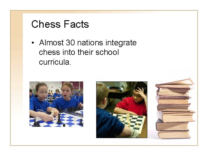 Chess Facts • Almost 30 nations integrate chess into their school curricula. Chess Facts • Almost 30 nations integrate chess into their school curricula.