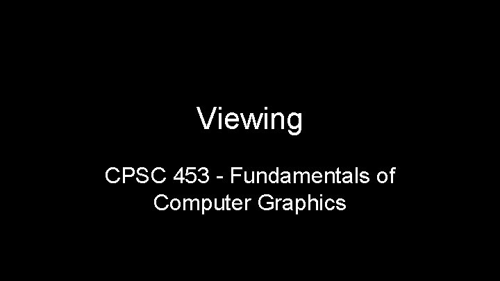 Viewing CPSC 453 - Fundamentals of Computer Graphics 
