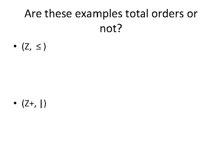 Are these examples total orders or not? • (Z, ≤ ) • (Z+, |)