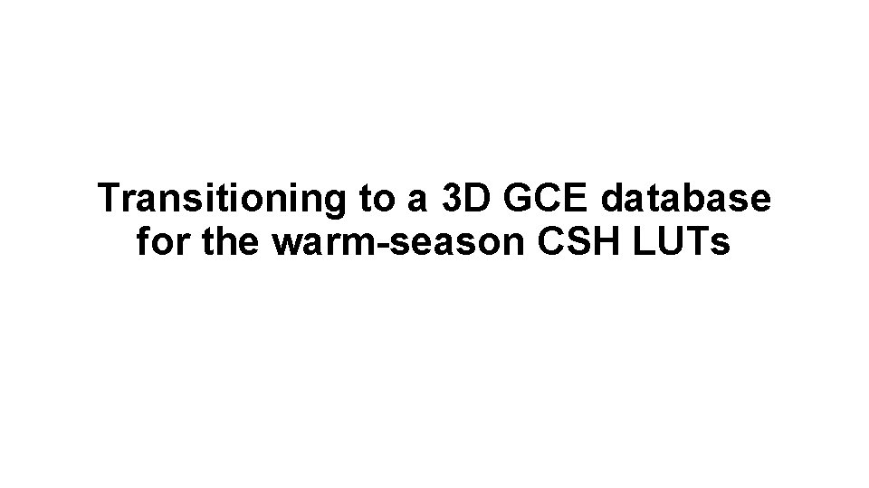 Transitioning to a 3 D GCE database for the warm-season CSH LUTs Transitioning to a 3 D GCE database for the warm-season CSH LUTs