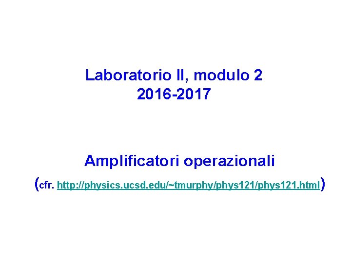 Laboratorio II, modulo 2 2016 -2017 Amplificatori operazionali (cfr. http: //physics. ucsd. edu/~tmurphy/phys 121.
