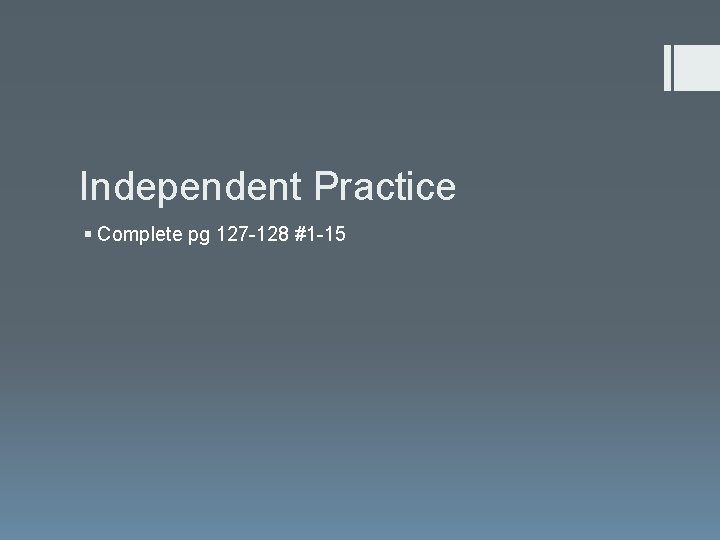 Independent Practice § Complete pg 127 -128 #1 -15 