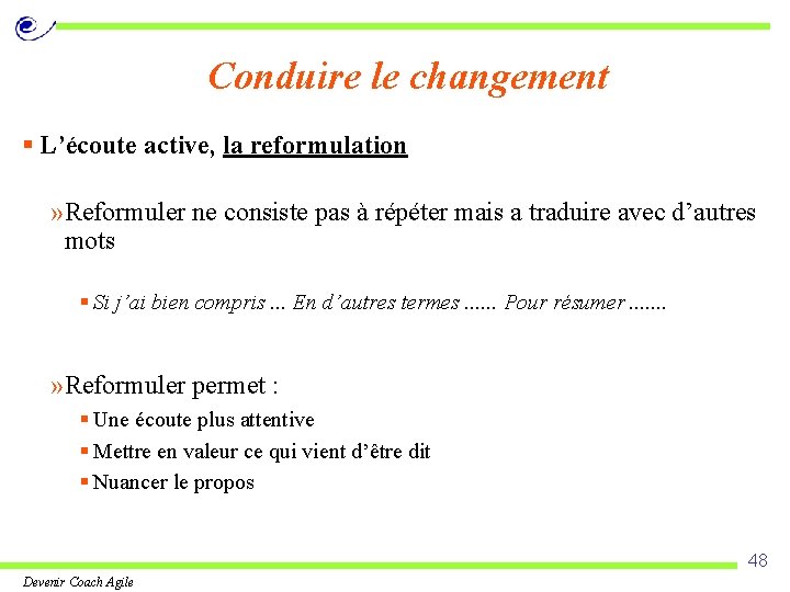 Conduire le changement § L’écoute active, la reformulation » Reformuler ne consiste pas à