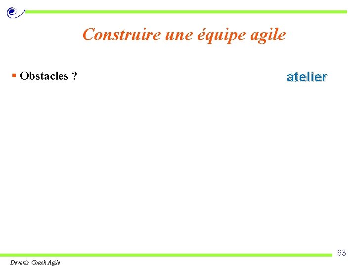 Construire une équipe agile § Obstacles ? atelier 63 Devenir Coach Agile 