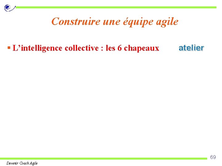 Construire une équipe agile § L’intelligence collective : les 6 chapeaux atelier 69 Devenir