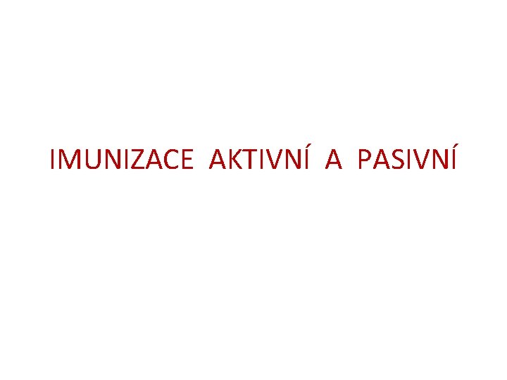 IMUNIZACE AKTIVNÍ A PASIVNÍ IMUNIZACE AKTIVNÍ A PASIVNÍ