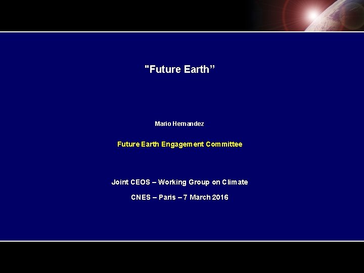 "Future Earth” Mario Hernandez Future Earth Engagement Committee Joint CEOS – Working Group on "Future Earth” Mario Hernandez Future Earth Engagement Committee Joint CEOS – Working Group on