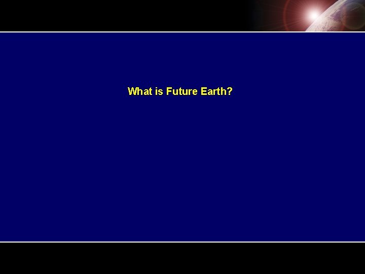 What is Future Earth? What is Future Earth?