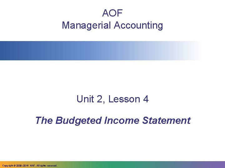 AOF Managerial Accounting Unit 2, Lesson 4 The Budgeted Income Statement Copyright © 2009–