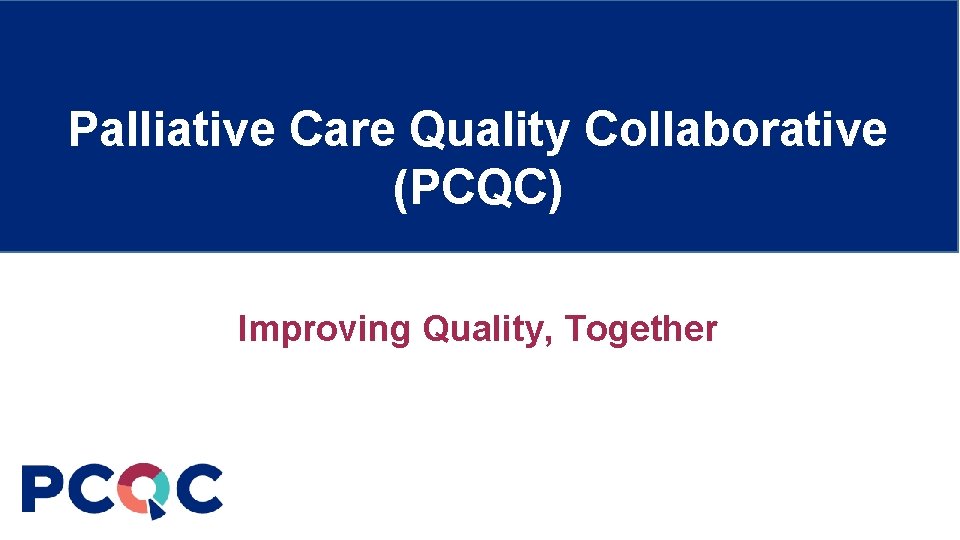 Palliative Care Quality Collaborative (PCQC) Improving Quality, Together 
