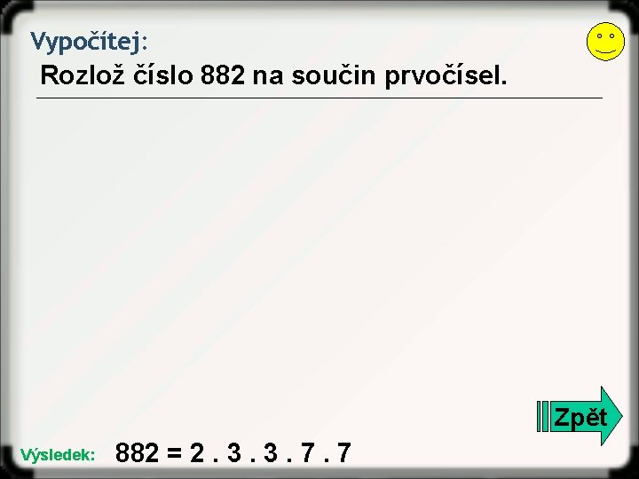 Vypočítej: Rozlož číslo 882 na součin prvočísel. Zpět Výsledek: 882 = 2. 3. 3.