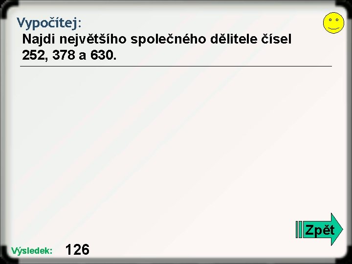 Vypočítej: Najdi největšího společného dělitele čísel 252, 378 a 630. Zpět Výsledek: 126 