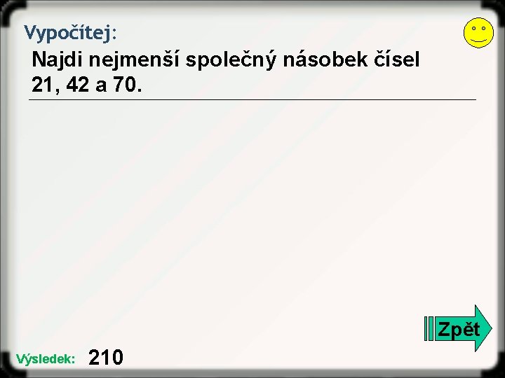 Vypočítej: Najdi nejmenší společný násobek čísel 21, 42 a 70. Zpět Výsledek: 210 