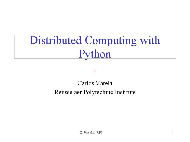 Distributed Computing with Python Carlos Varela Rensselaer Polytechnic Institute C. Varela, RPI 1 