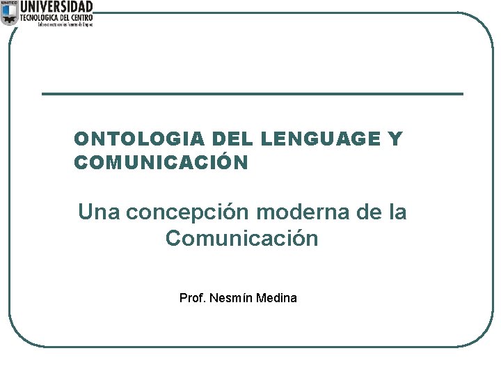 ONTOLOGIA DEL LENGUAGE Y COMUNICACIÓN Una concepción moderna de la Comunicación Prof. Nesmín Medina