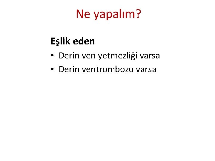 Ne yapalım? Eşlik eden • Derin ven yetmezliği varsa • Derin ventrombozu varsa Ne yapalım? Eşlik eden • Derin ven yetmezliği varsa • Derin ventrombozu varsa