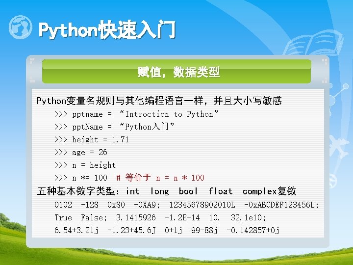 Python快速入门 赋值，数据类型 Python变量名规则与其他编程语言一样，并且大小写敏感 >>> >>> >>> pptname = “Introction to Python” ppt. Name =